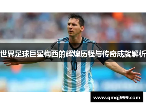 世界足球巨星梅西的辉煌历程与传奇成就解析