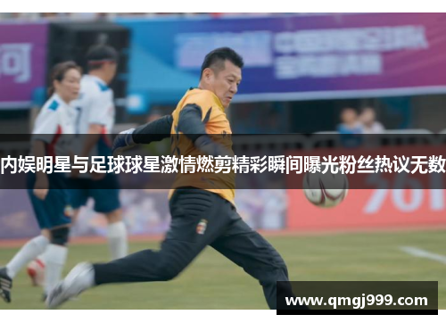 内娱明星与足球球星激情燃剪精彩瞬间曝光粉丝热议无数