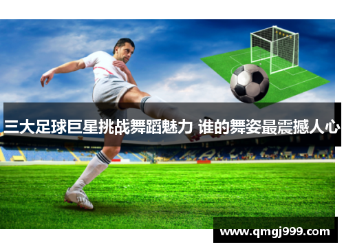三大足球巨星挑战舞蹈魅力 谁的舞姿最震撼人心