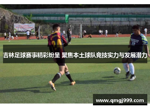 吉林足球赛事精彩纷呈 聚焦本土球队竞技实力与发展潜力