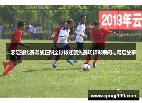 二零足球比赛激战正酣全球球迷聚焦赛场精彩瞬间与幕后故事