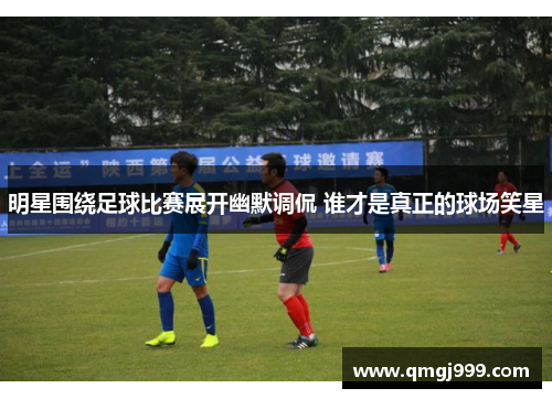 明星围绕足球比赛展开幽默调侃 谁才是真正的球场笑星