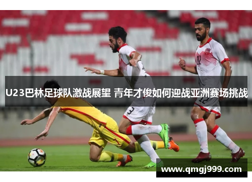 U23巴林足球队激战展望 青年才俊如何迎战亚洲赛场挑战