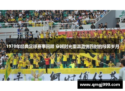 1970年经典足球赛事回顾 穿越时光重温激情四射的绿茵岁月